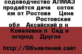 содоводчество АЛМАЗ продаётся дача 6 соток 15 км от Ростова  › Цена ­ 1 500 000 - Ростовская обл., Аксайский р-н, Ковалевка п. Сад и огород » Другое   